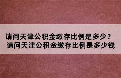 请问天津公积金缴存比例是多少？ 请问天津公积金缴存比例是多少钱